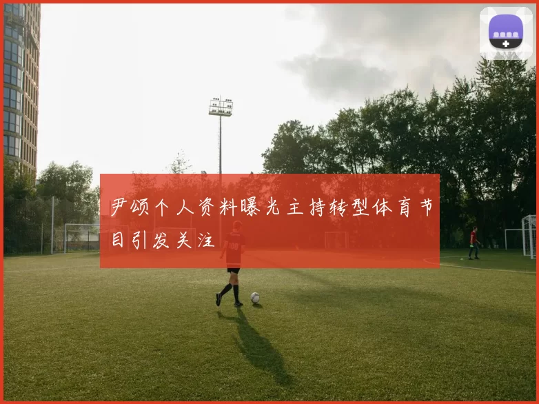 尹颂个人资料曝光主持转型体育节目引发关注