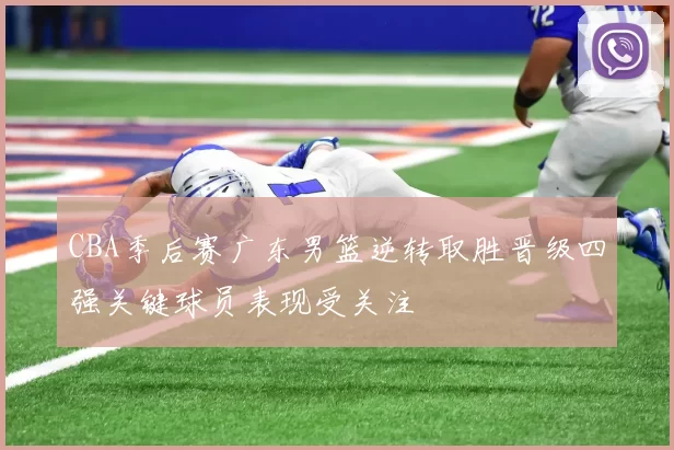 CBA季后赛广东男篮逆转取胜晋级四强关键球员表现受关注