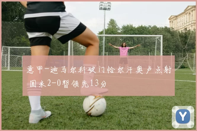 意甲-迪马尔科破门恰尔汗奥卢点射 国米2-0暂领先13分