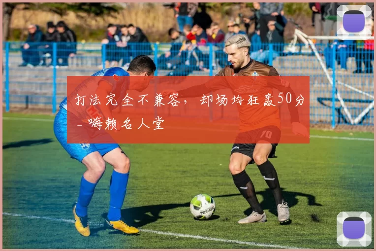 打法完全不兼容，却场均狂轰50分 _ 嗨赖名人堂