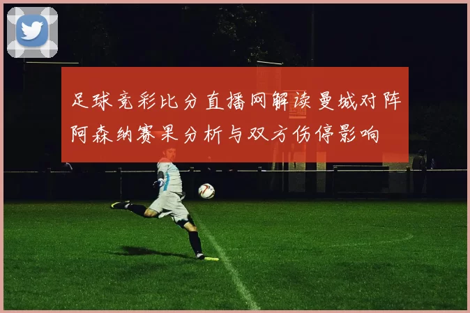 足球竞彩比分直播网解读曼城对阵阿森纳赛果分析与双方伤停影响