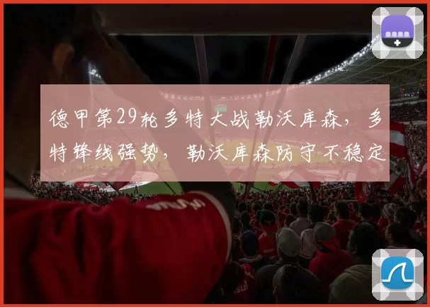 德甲第29轮多特大战勒沃库森，多特锋线强势，勒沃库森防守不稳定_比赛_球员_进攻