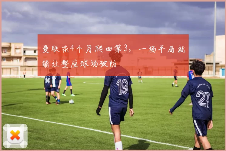 曼联花4个月爬回第3，一场平局就能让整座球场破防