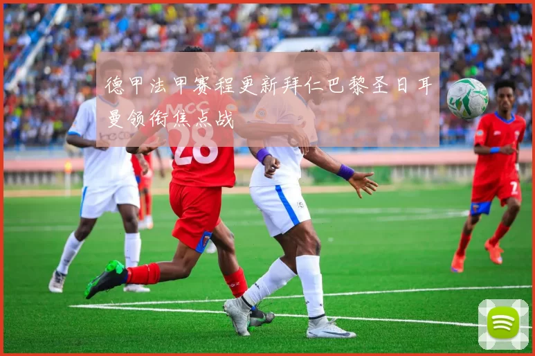 德甲法甲赛程更新拜仁巴黎圣日耳曼领衔焦点战