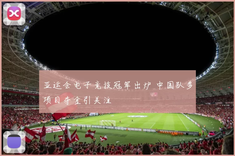 亚运会电子竞技冠军出炉 中国队多项目夺金引关注