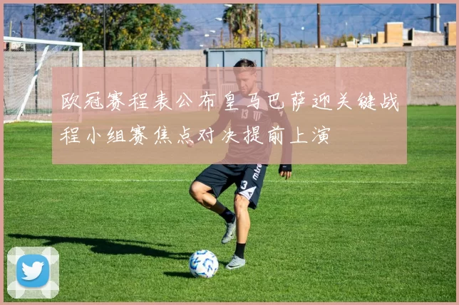 欧冠赛程表公布皇马巴萨迎关键战程小组赛焦点对决提前上演