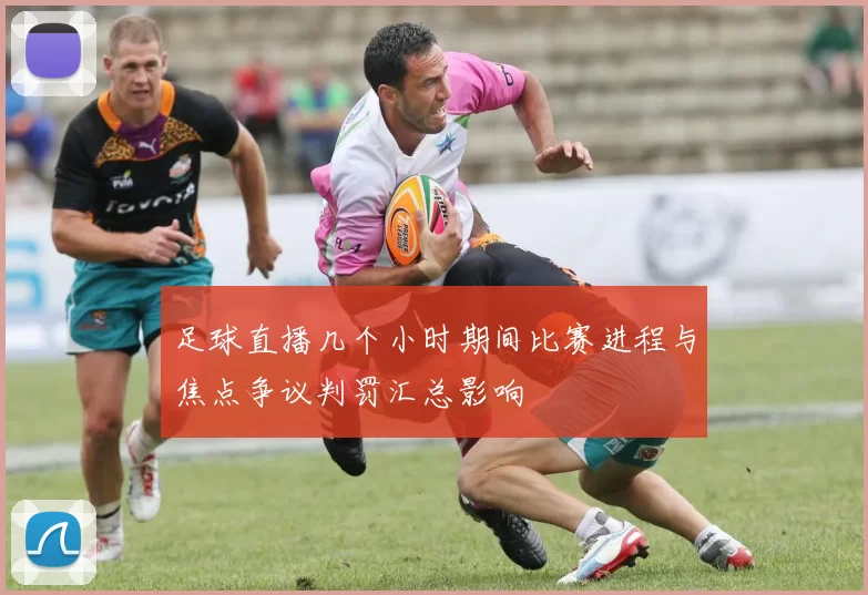 足球直播几个小时期间比赛进程与焦点争议判罚汇总影响