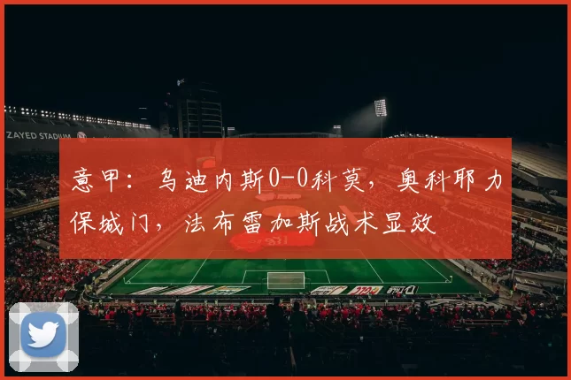 意甲：乌迪内斯0-0科莫，奥科耶力保城门，法布雷加斯战术显效