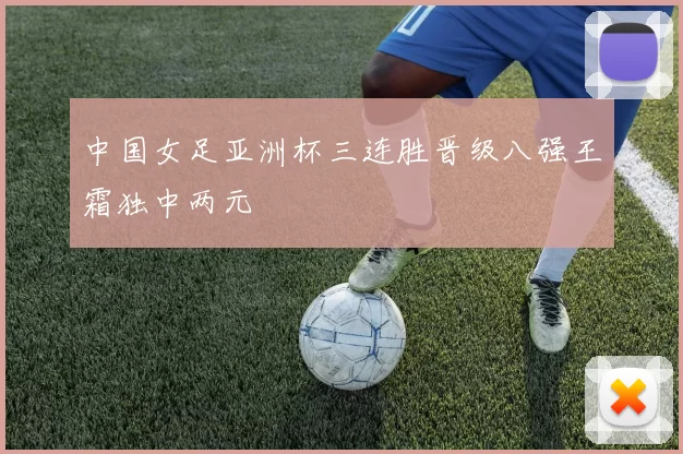 中国女足亚洲杯三连胜晋级八强王霜独中两元