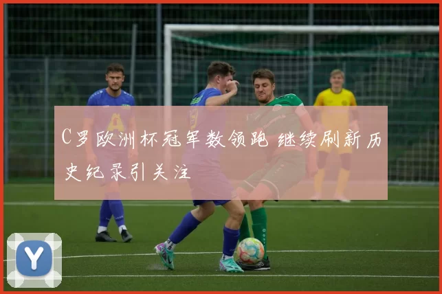 C罗欧洲杯冠军数领跑 继续刷新历史纪录引关注