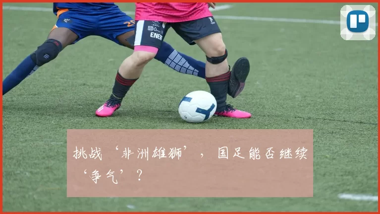 挑战‘非洲雄狮’，国足能否继续‘争气’？