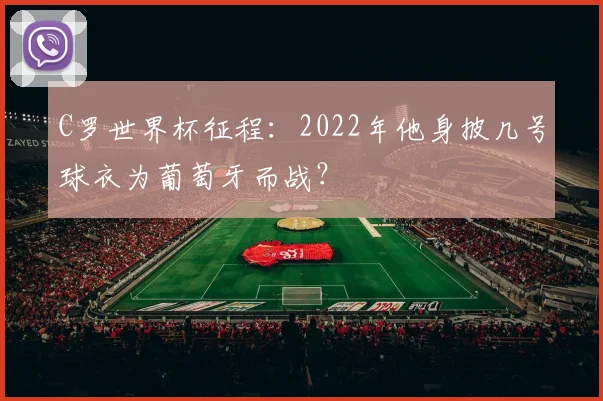 C罗世界杯征程：2022年他身披几号球衣为葡萄牙而战？