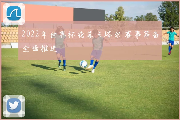 2022年世界杯花落卡塔尔 赛事筹备全面推进