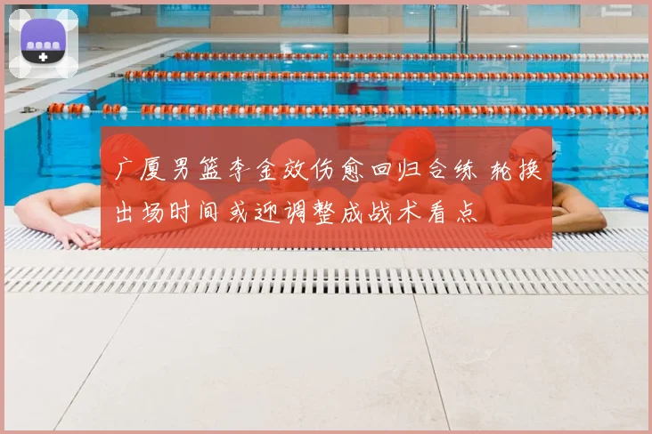 广厦男篮李金效伤愈回归合练 轮换出场时间或迎调整成战术看点
