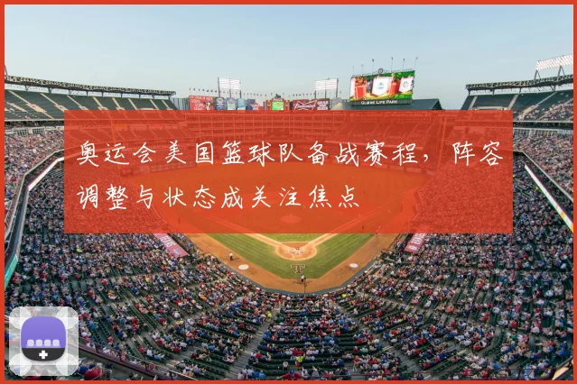 奥运会美国篮球队备战赛程,阵容调整与状态成关注焦点