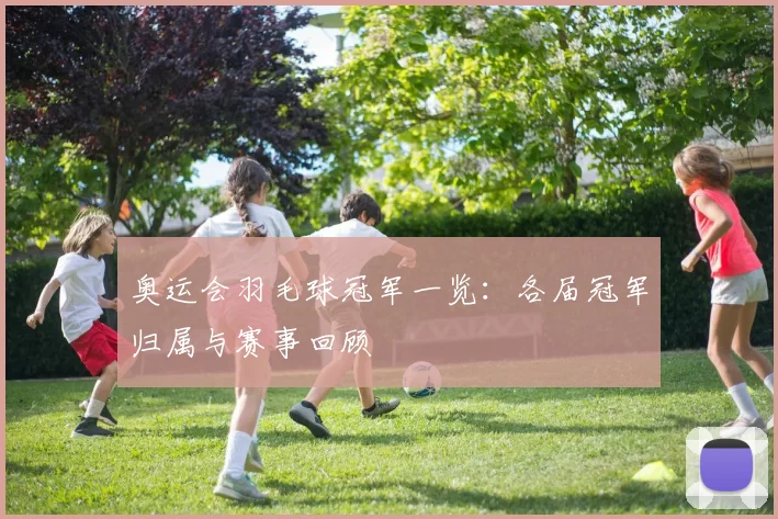 奥运会羽毛球冠军一览:各届冠军归属与赛事回顾