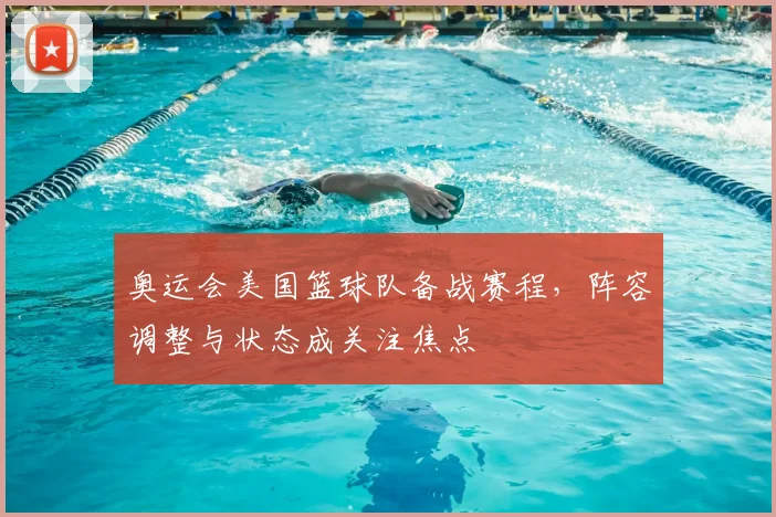 奥运会美国篮球队备战赛程，阵容调整与状态成关注焦点