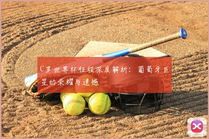 C罗世界杯征程深度解析：葡萄牙巨星的荣耀与遗憾