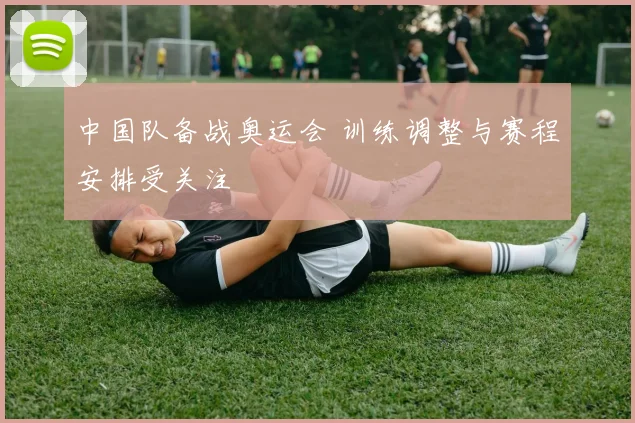 中国队备战奥运会 训练调整与赛程安排受关注