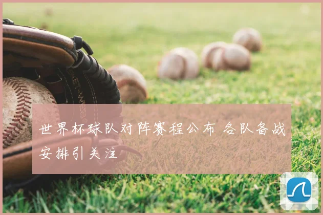 世界杯球队对阵赛程公布 各队备战安排引关注