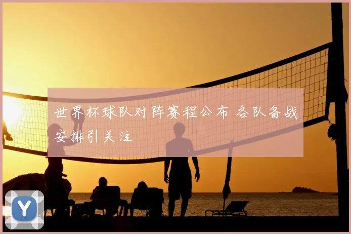 世界杯球队对阵赛程公布 各队备战安排引关注